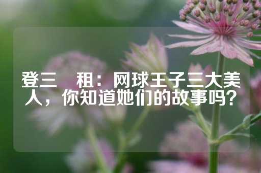 登三岀租：网球王子三大美人，你知道她们的故事吗？