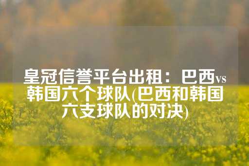 皇冠信誉平台出租：巴西vs韩国六个球队(巴西和韩国六支球队的对决)