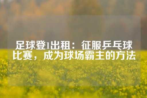 足球登1出租：征服乒乓球比赛，成为球场霸主的方法