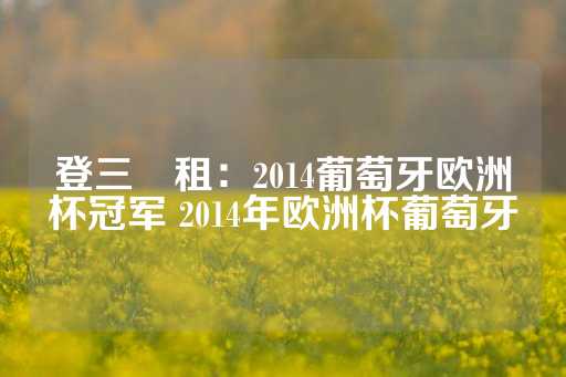 登三岀租：2014葡萄牙欧洲杯冠军 2014年欧洲杯葡萄牙-第1张图片-皇冠信用盘出租