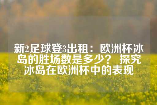 新2足球登3出租：欧洲杯冰岛的胜场数是多少？ 探究冰岛在欧洲杯中的表现-第1张图片-皇冠信用盘出租