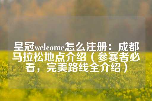 皇冠welcome怎么注册：成都马拉松地点介绍（参赛者必看，完美路线全介绍）