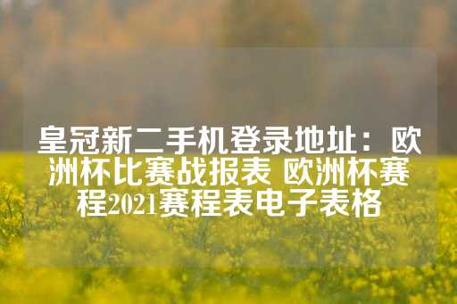 皇冠新二手机登录地址：欧洲杯比赛战报表 欧洲杯赛程2021赛程表电子表格-第1张图片-皇冠信用盘出租