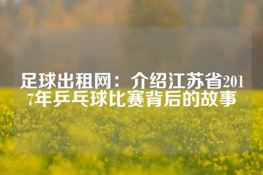 足球出租网：介绍江苏省2017年乒乓球比赛背后的故事-第1张图片-皇冠信用盘出租