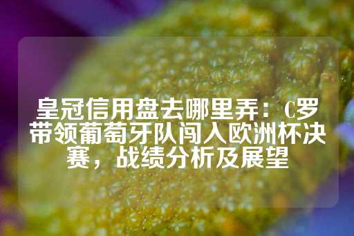 皇冠信用盘去哪里弄：C罗带领葡萄牙队闯入欧洲杯决赛，战绩分析及展望