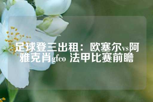 足球登三出租：欧塞尔vs阿雅克肖gfco 法甲比赛前瞻