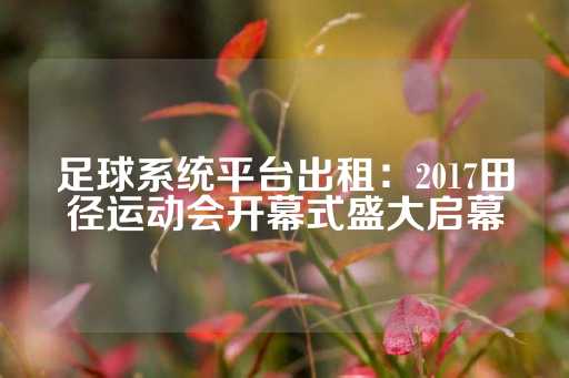 足球系统平台出租：2017田径运动会开幕式盛大启幕-第1张图片-皇冠信用盘出租