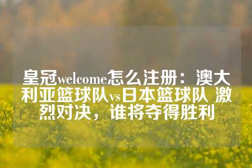 皇冠welcome怎么注册：澳大利亚篮球队vs日本篮球队 激烈对决，谁将夺得胜利-第1张图片-皇冠信用盘出租