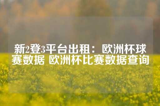 新2登3平台出租：欧洲杯球赛数据 欧洲杯比赛数据查询-第1张图片-皇冠信用盘出租