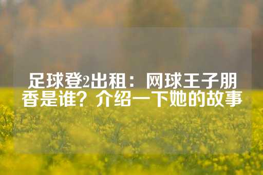 足球登2出租：网球王子朋香是谁？介绍一下她的故事