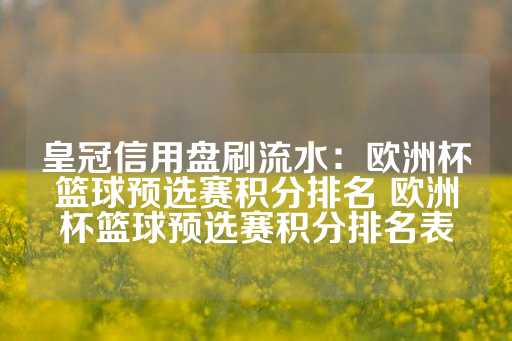 皇冠信用盘刷流水：欧洲杯篮球预选赛积分排名 欧洲杯篮球预选赛积分排名表