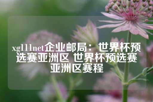 xg111net企业邮局：世界杯预选赛亚洲区 世界杯预选赛亚洲区赛程-第1张图片-皇冠信用盘出租