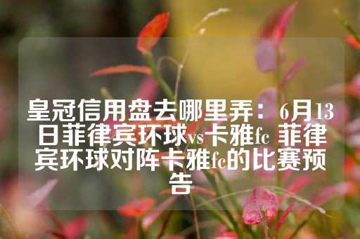 皇冠信用盘去哪里弄：6月13日菲律宾环球vs卡雅fc 菲律宾环球对阵卡雅fc的比赛预告