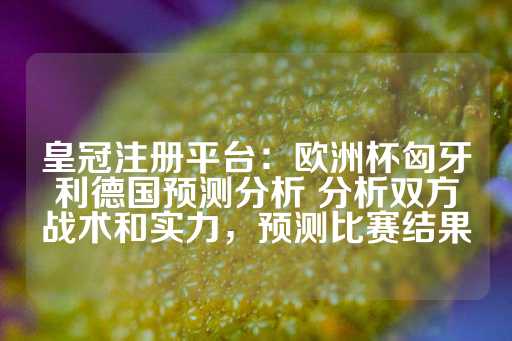 皇冠注册平台：欧洲杯匈牙利德国预测分析 分析双方战术和实力，预测比赛结果