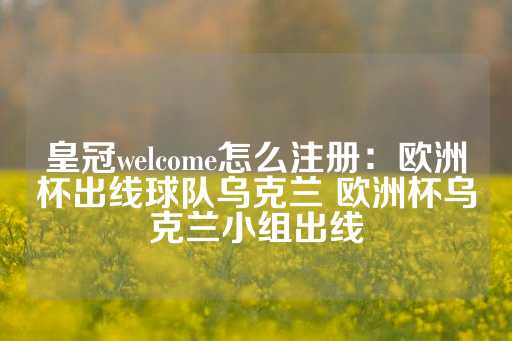 皇冠welcome怎么注册：欧洲杯出线球队乌克兰 欧洲杯乌克兰小组出线