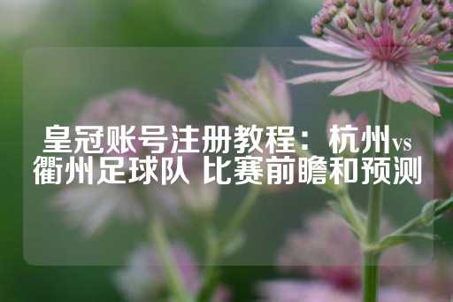 皇冠账号注册教程：杭州vs衢州足球队 比赛前瞻和预测