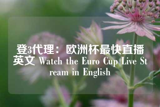 登3代理：欧洲杯最快直播英文 Watch the Euro Cup Live Stream in English-第1张图片-皇冠信用盘出租