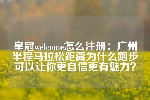 皇冠welcome怎么注册：广州半程马拉松距离为什么跑步可以让你更自信更有魅力？-第1张图片-皇冠信用盘出租