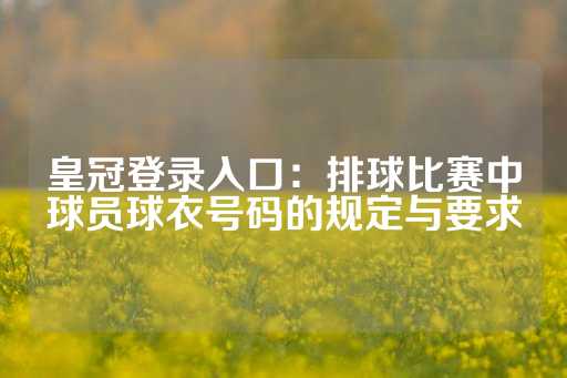 皇冠登录入口：排球比赛中球员球衣号码的规定与要求