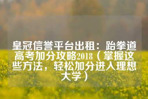 皇冠信誉平台出租：跆拳道高考加分攻略2018（掌握这些方法，轻松加分进入理想大学）