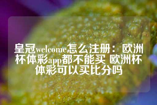 皇冠welcome怎么注册：欧洲杯体彩app都不能买 欧洲杯体彩可以买比分吗-第1张图片-皇冠信用盘出租