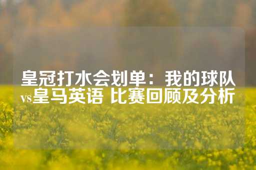 皇冠打水会划单：我的球队vs皇马英语 比赛回顾及分析-第1张图片-皇冠信用盘出租