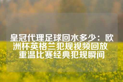 皇冠代理足球回水多少：欧洲杯英格兰犯规视频回放 重温比赛经典犯规瞬间