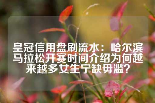 皇冠信用盘刷流水：哈尔滨马拉松开赛时间介绍为何越来越多女生宁缺毋滥？