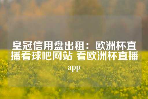 皇冠信用盘出租：欧洲杯直播看球吧网站 看欧洲杯直播app