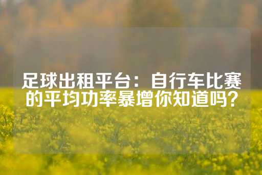 足球出租平台：自行车比赛的平均功率暴增你知道吗？