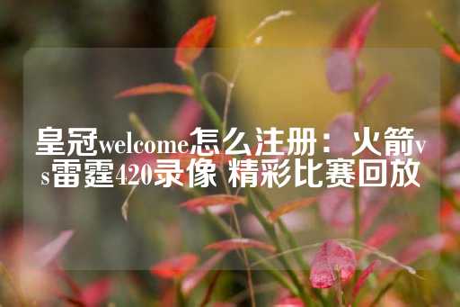 皇冠welcome怎么注册：火箭vs雷霆420录像 精彩比赛回放