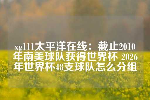 xg111太平洋在线：截止2010年南美球队获得世界杯 2026年世界杯48支球队怎么分组-第1张图片-皇冠信用盘出租