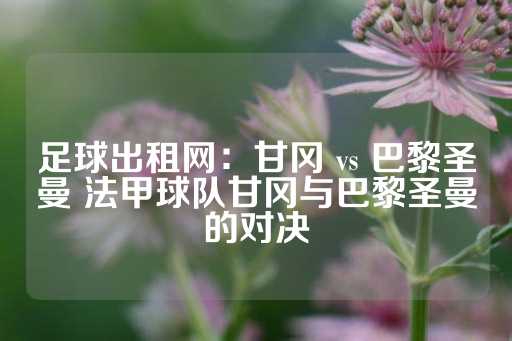 足球出租网：甘冈 vs 巴黎圣曼 法甲球队甘冈与巴黎圣曼的对决-第1张图片-皇冠信用盘出租