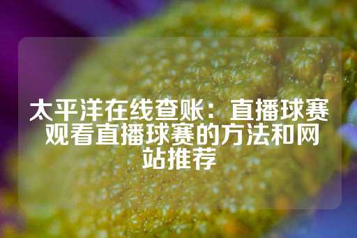 太平洋在线查账：直播球赛 观看直播球赛的方法和网站推荐-第1张图片-皇冠信用盘出租