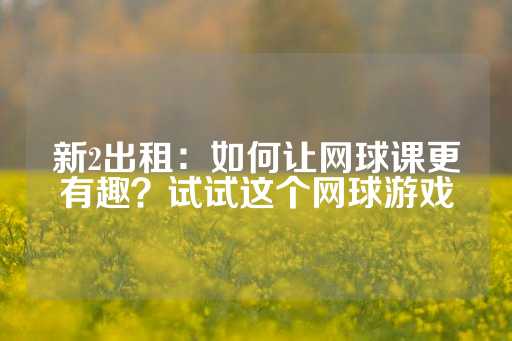 新2出租：如何让网球课更有趣？试试这个网球游戏