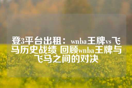 登3平台出租：wnba王牌vs飞马历史战绩 回顾wnba王牌与飞马之间的对决