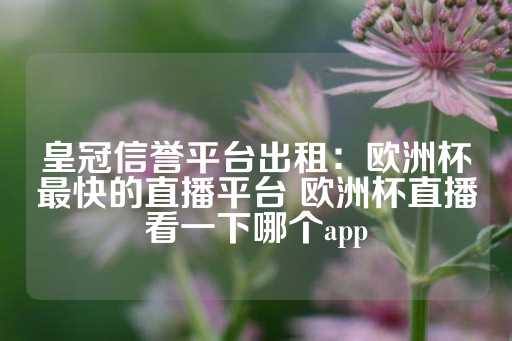 皇冠信誉平台出租：欧洲杯最快的直播平台 欧洲杯直播看一下哪个app