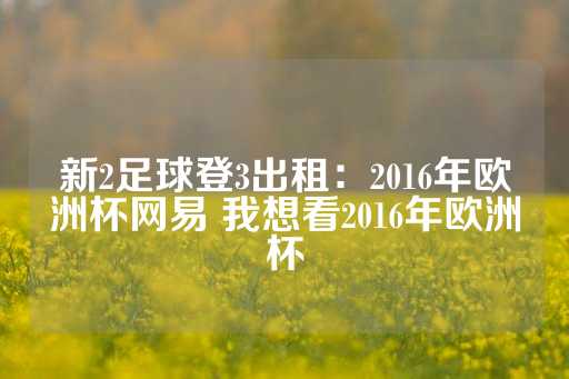 新2足球登3出租：2016年欧洲杯网易 我想看2016年欧洲杯-第1张图片-皇冠信用盘出租