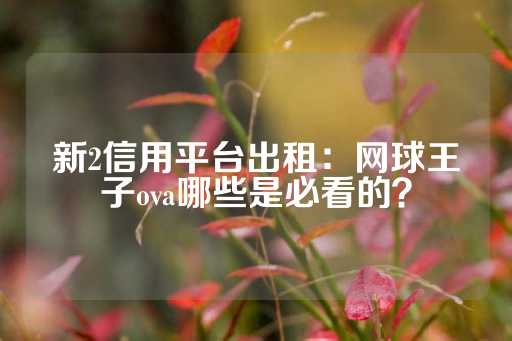 新2信用平台出租：网球王子ova哪些是必看的？