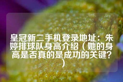 皇冠新二手机登录地址：朱婷排球队身高介绍（她的身高是否真的是成功的关键？）