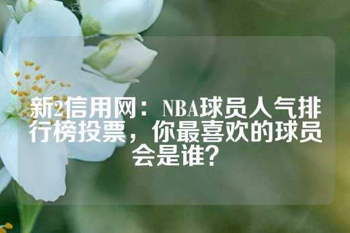 新2信用网：NBA球员人气排行榜投票，你最喜欢的球员会是谁？-第1张图片-皇冠信用盘出租