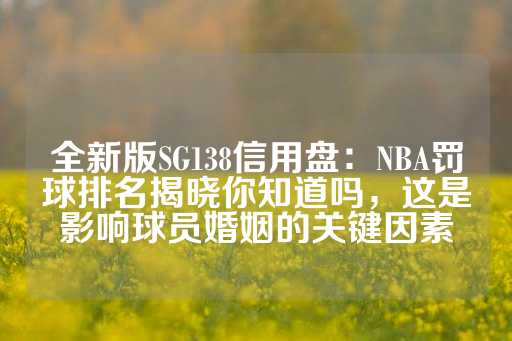 全新版SG138信用盘：NBA罚球排名揭晓你知道吗，这是影响球员婚姻的关键因素