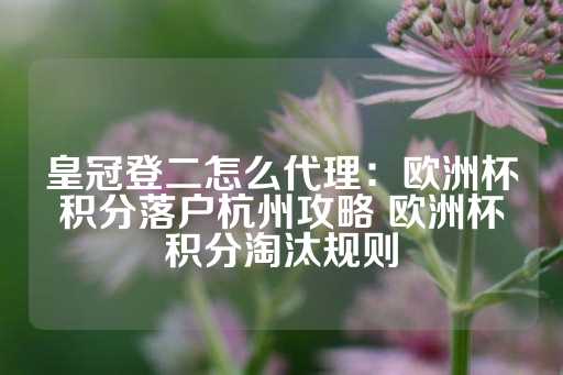 皇冠登二怎么代理：欧洲杯积分落户杭州攻略 欧洲杯积分淘汰规则