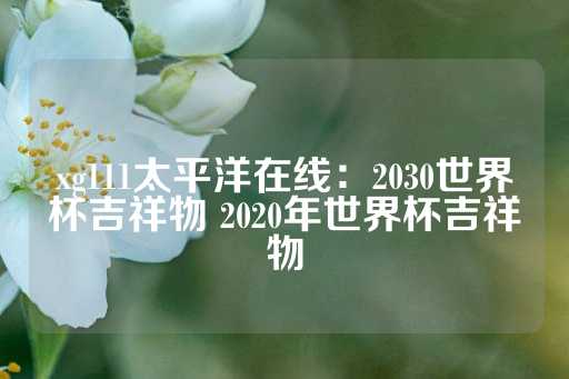 xg111太平洋在线：2030世界杯吉祥物 2020年世界杯吉祥物-第1张图片-皇冠信用盘出租