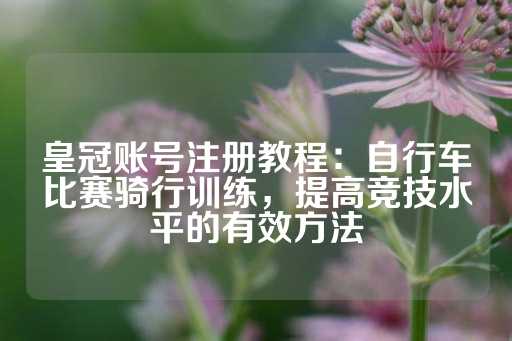 皇冠账号注册教程：自行车比赛骑行训练，提高竞技水平的有效方法-第1张图片-皇冠信用盘出租