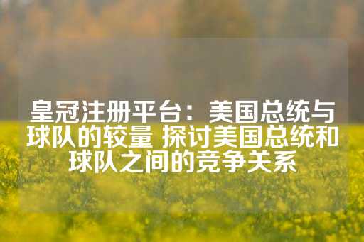 皇冠注册平台：美国总统与球队的较量 探讨美国总统和球队之间的竞争关系