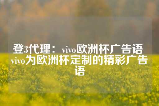 登3代理：vivo欧洲杯广告语 vivo为欧洲杯定制的精彩广告语