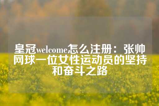 皇冠welcome怎么注册：张帅网球一位女性运动员的坚持和奋斗之路