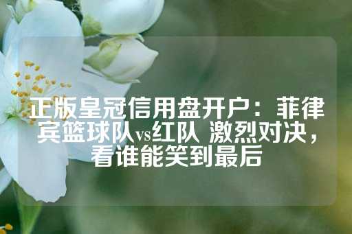 正版皇冠信用盘开户：菲律宾篮球队vs红队 激烈对决，看谁能笑到最后