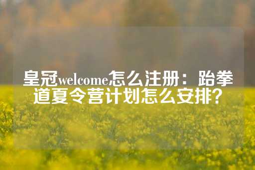 皇冠welcome怎么注册：跆拳道夏令营计划怎么安排？